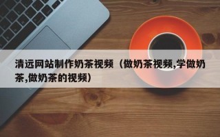 渠县清远网站制作奶茶视频（做奶茶视频,学做奶茶,做奶茶的视频）
