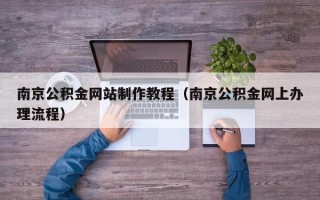 渠县南京公积金网站制作教程（南京公积金网上办理流程）