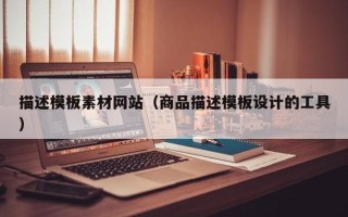 渠县描述模板素材网站（商品描述模板设计的工具）