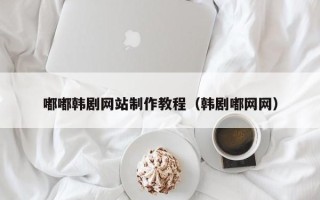 渠县嘟嘟韩剧网站制作教程（韩剧嘟网网）
