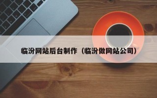 渠县临汾网站后台制作（临汾做网站公司）