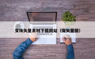 渠县变换矢量素材下载网站（变矢量图）