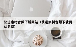渠县快进素材音频下载网站（快进素材音频下载网站免费）