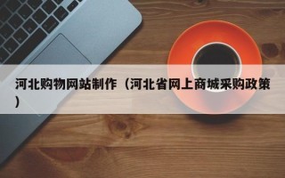 渠县河北购物网站制作（河北省网上商城采购政策）