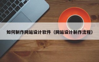渠县如何制作网站设计软件（网站设计制作流程）