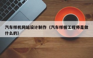 渠县汽车样机网站设计制作（汽车样板工程师是做什么的）