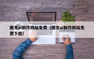 渠县图文ai制作网站免费（图文ai制作网站免费下载）